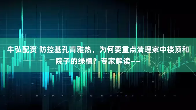 牛弘配资 防控基孔肯雅热，为何要重点清理家中楼顶和院子的绿植？专家解读——