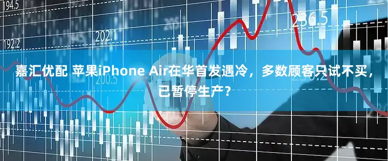 嘉汇优配 苹果iPhone Air在华首发遇冷，多数顾客只试不买，已暂停生产？