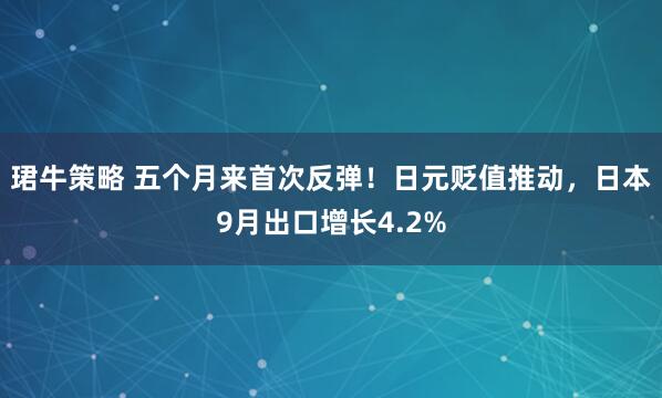 珺牛策略 五个月来首次反弹！日元贬值推动，日本9月出口增长4.2%