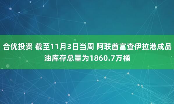 合优投资 截至11月3日当周 阿联酋富查伊拉港成品油库存总量为1860.7万桶