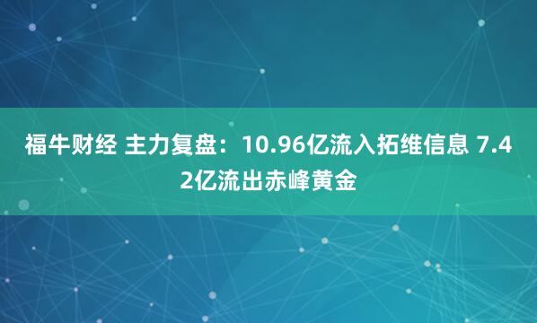 福牛财经 主力复盘：10.96亿流入拓维信息 7.42亿流出赤峰黄金
