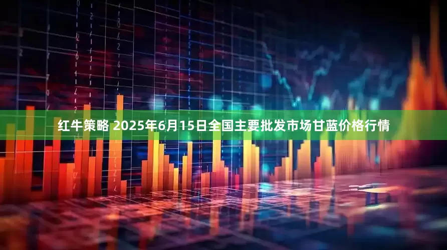 红牛策略 2025年6月15日全国主要批发市场甘蓝价格行情