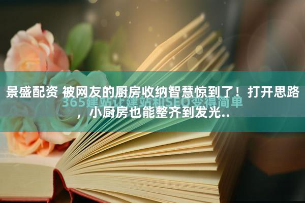 景盛配资 被网友的厨房收纳智慧惊到了！打开思路，小厨房也能整齐到发光..