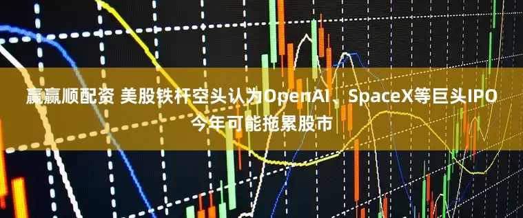 赢赢顺配资 美股铁杆空头认为OpenAI、SpaceX等巨头IPO今年可能拖累股市