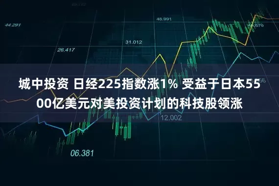 城中投资 日经225指数涨1% 受益于日本5500亿美元对美投资计划的科技股领涨