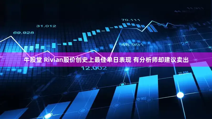 牛股堂 Rivian股价创史上最佳单日表现 有分析师却建议卖出