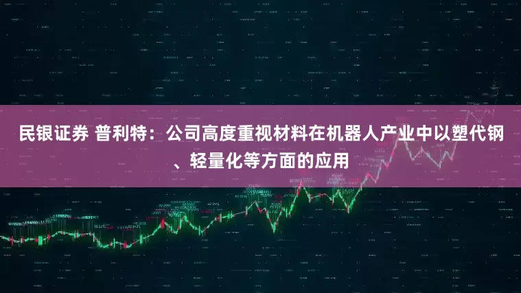 民银证券 普利特：公司高度重视材料在机器人产业中以塑代钢、轻量化等方面的应用