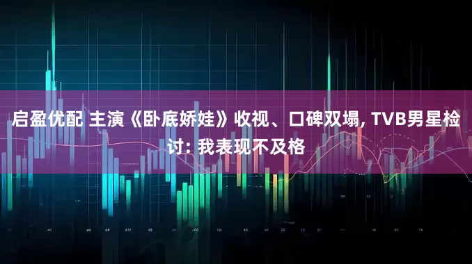 启盈优配 主演《卧底娇娃》收视、口碑双塌, TVB男星检讨: 我表现不及格