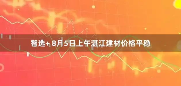 智选+ 8月5日上午湛江建材价格平稳