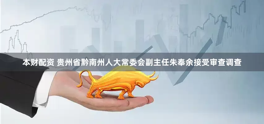本财配资 贵州省黔南州人大常委会副主任朱奉余接受审查调查