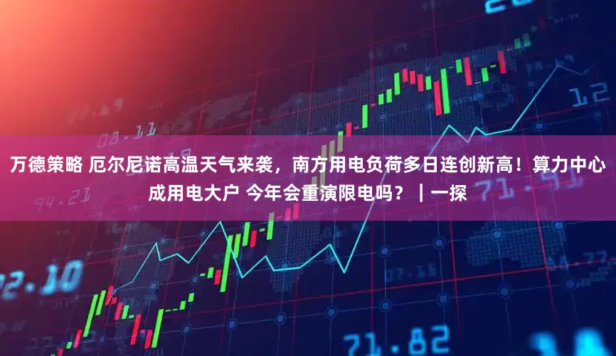 万德策略 厄尔尼诺高温天气来袭，南方用电负荷多日连创新高！算力中心成用电大户 今年会重演限电吗？｜一探