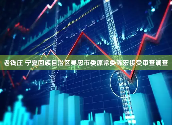 老钱庄 宁夏回族自治区吴忠市委原常委陈宏接受审查调查