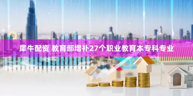 犀牛配资 教育部增补27个职业教育本专科专业