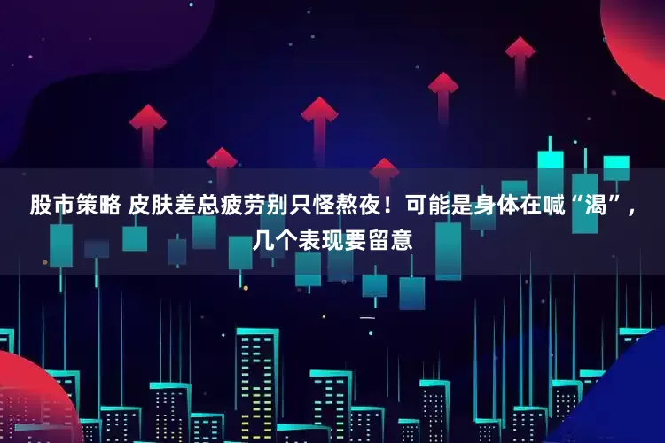 股市策略 皮肤差总疲劳别只怪熬夜！可能是身体在喊“渴”，几个表现要留意