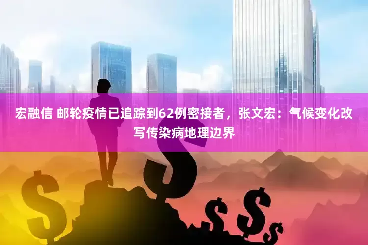 宏融信 邮轮疫情已追踪到62例密接者，张文宏：气候变化改写传染病地理边界