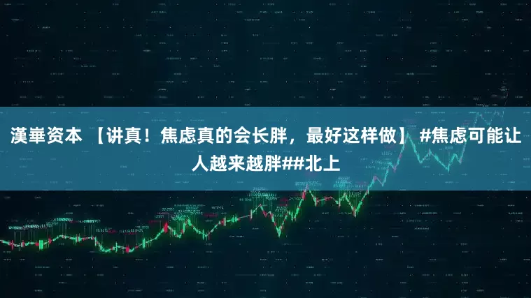 漢崋资本 【讲真！焦虑真的会长胖，最好这样做】 #焦虑可能让人越来越胖##北上